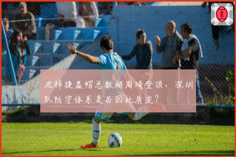 沈梓捷盖帽总数超周琦登顶，深圳队防守体系是否因此质变？