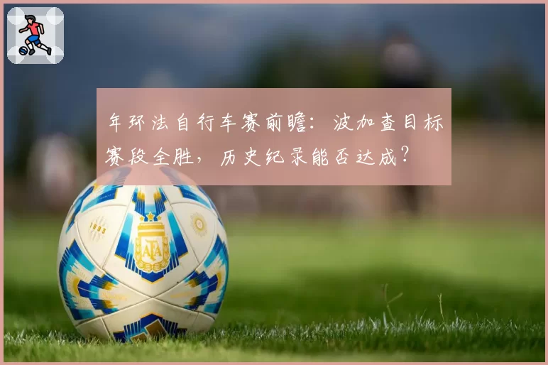 年环法自行车赛前瞻:波加查目标赛段全胜,历史纪录能否达成?