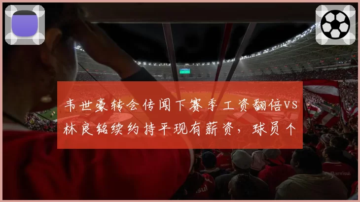 韦世豪转会传闻下赛季工资翻倍vs林良铭续约持平现有薪资，球员个人品牌价值与市场理性碰撞