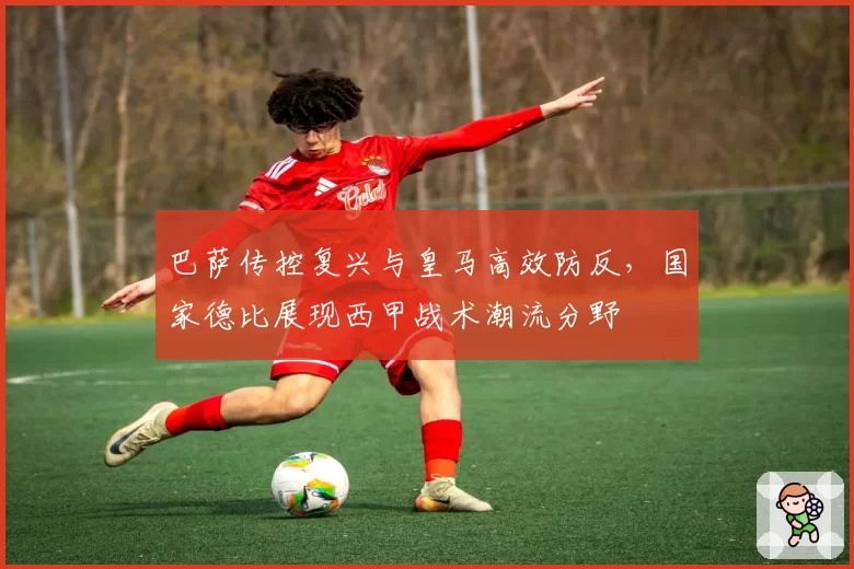 巴萨传控复兴与皇马高效防反，国家德比展现西甲战术潮流分野