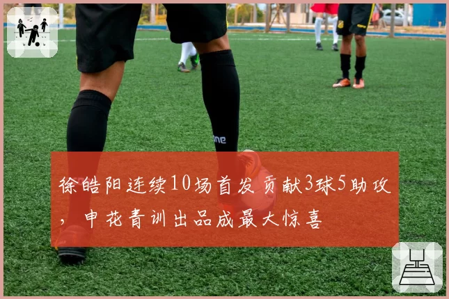 徐皓阳连续10场首发贡献3球5助攻，申花青训出品成最大惊喜