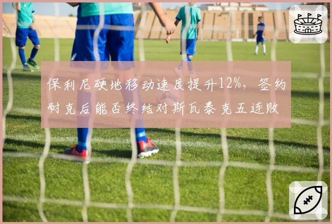 保利尼硬地移动速度提升12%，签约耐克后能否终结对斯瓦泰克五连败？