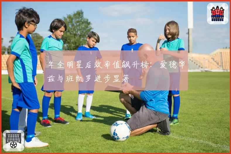 年全明星后效率值飙升榜：爱德华兹与班凯罗进步显著