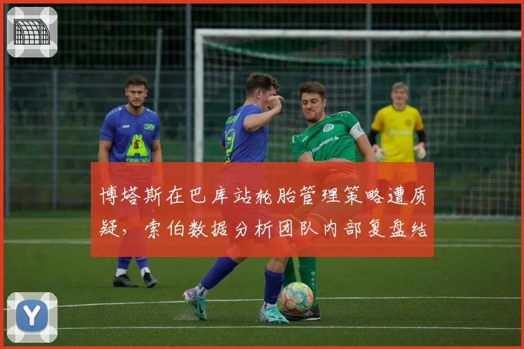 博塔斯在巴库站轮胎管理策略遭质疑,索伯数据分析团队内部复盘结论分歧
