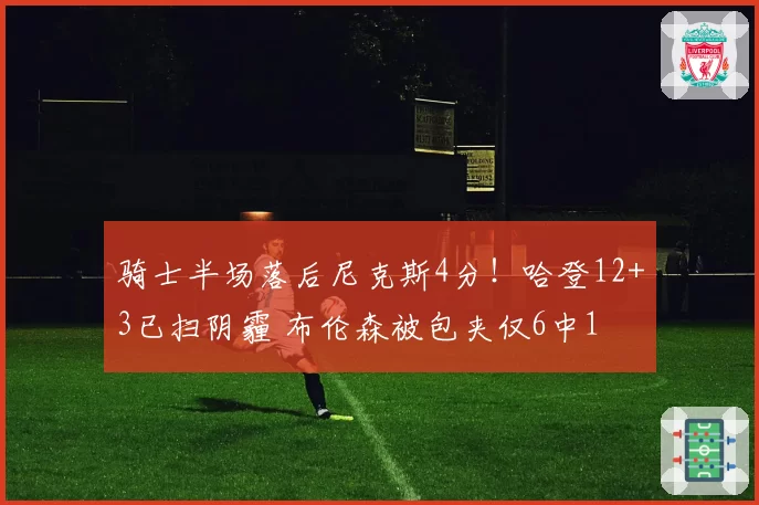 骑士半场落后尼克斯4分!哈登12+3已扫阴霾 布伦森被包夹仅6中1