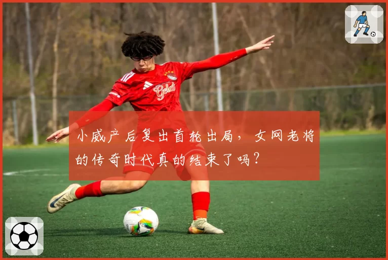 小威产后复出首轮出局,女网老将的传奇时代真的结束了吗?