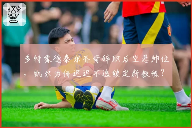 多特蒙德泰尔齐奇辞职后空悬帅位,凯尔为何迟迟不选锁定新教练?