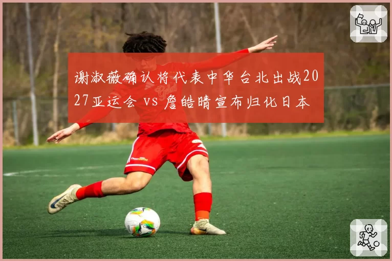 谢淑薇确认将代表中华台北出战2027亚运会 vs 詹皓晴宣布归化日本队,台湾网球双星职业归属首度对立