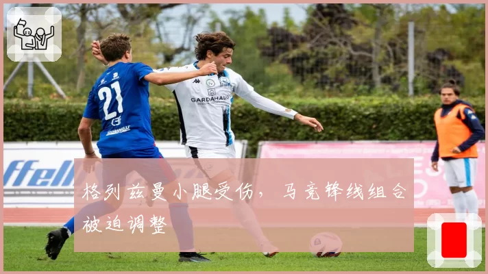 格列兹曼小腿受伤，马竞锋线组合被迫调整