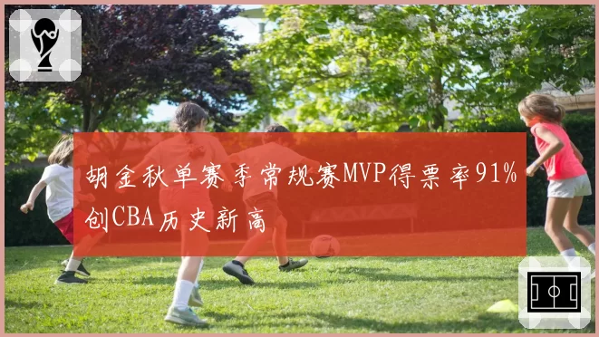胡金秋单赛季常规赛MVP得票率91%创CBA历史新高