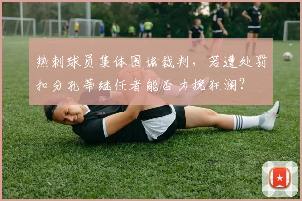 热刺球员集体围堵裁判,若遭处罚扣分孔蒂继任者能否力挽狂澜?