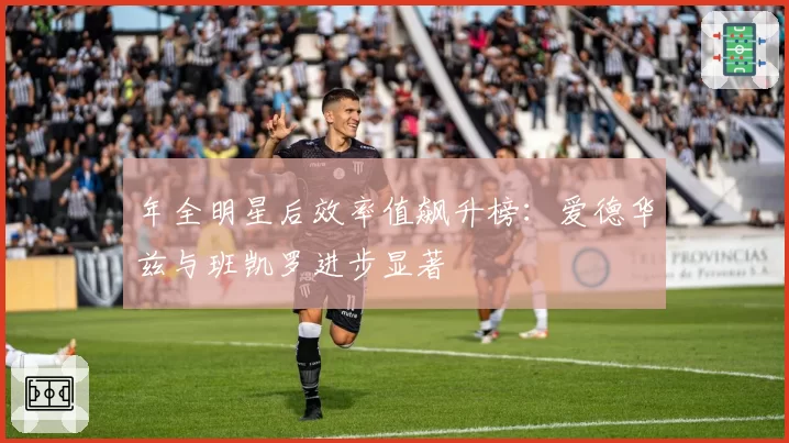 年全明星后效率值飙升榜：爱德华兹与班凯罗进步显著