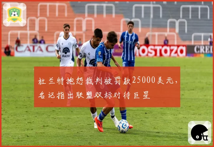 杜兰特抱怨裁判被罚款25000美元，名记指出联盟双标对待巨星