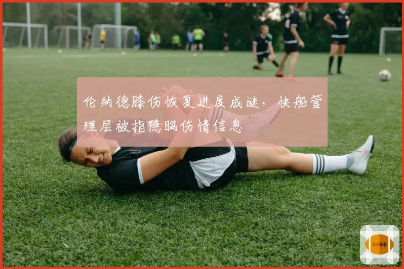 伦纳德膝伤恢复进度成谜，快船管理层被指隐瞒伤情信息