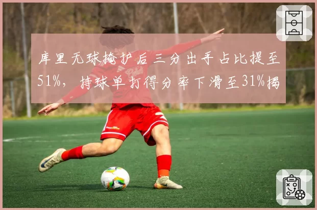 库里无球掩护后三分出手占比提至51%，持球单打得分率下滑至31%揭示年龄策略__br_