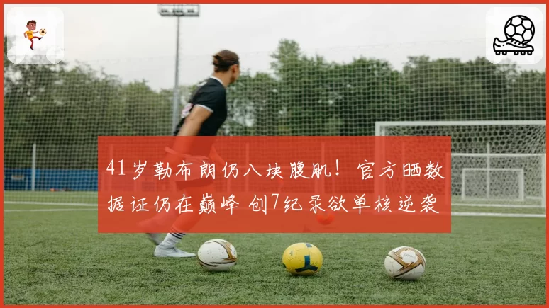 41岁勒布朗仍八块腹肌！官方晒数据证仍在巅峰 创7纪录欲单核逆袭