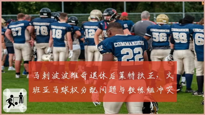 马刺波波维奇退休后莱特扶正，文班亚马球权分配问题与教练组冲突