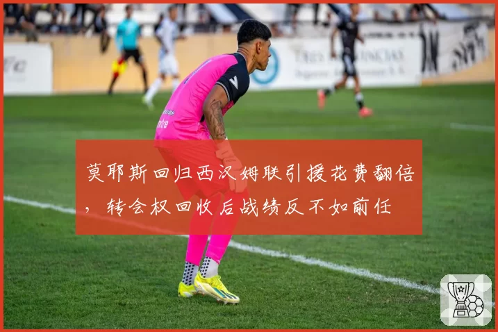 莫耶斯回归西汉姆联引援花费翻倍，转会权回收后战绩反不如前任