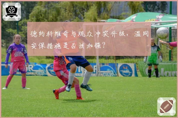 德约科维奇与观众冲突升级，温网安保措施是否该加强？