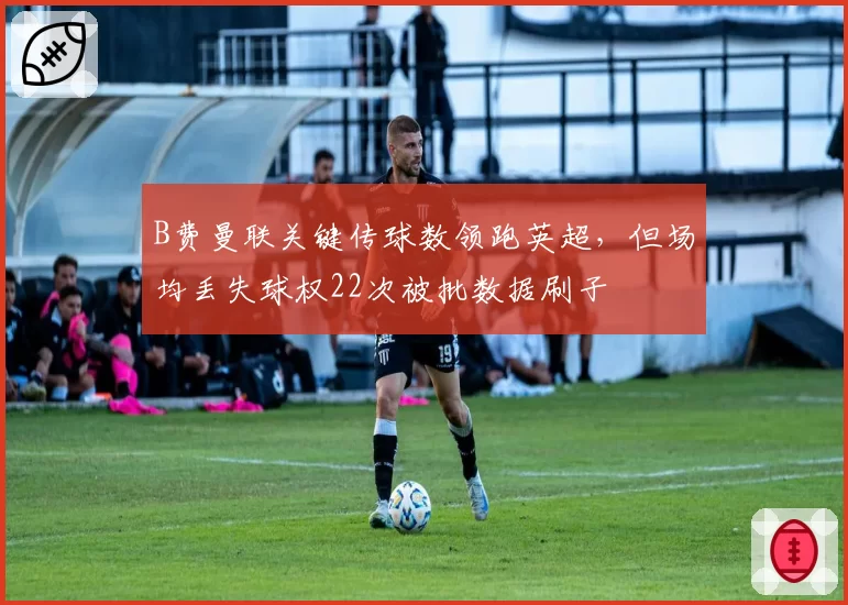 B费曼联关键传球数领跑英超,但场均丢失球权22次被批数据刷子