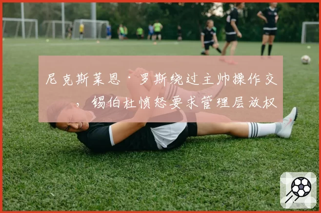 尼克斯莱恩·罗斯绕过主帅操作交易，锡伯杜愤怒要求管理层放权