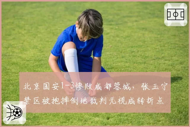 北京国安1-3惨败成都蓉城,张玉宁禁区被抱摔倒地裁判无视成转折点__br_