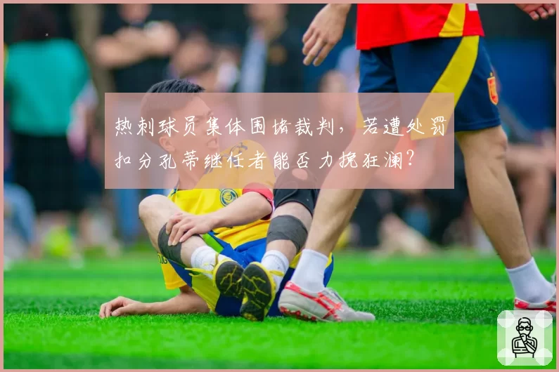 热刺球员集体围堵裁判,若遭处罚扣分孔蒂继任者能否力挽狂澜?