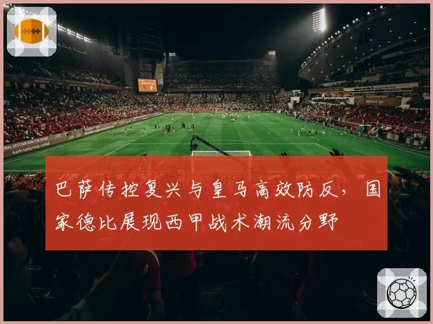 巴萨传控复兴与皇马高效防反，国家德比展现西甲战术潮流分野