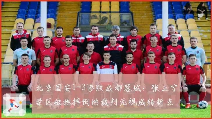 北京国安1-3惨败成都蓉城,张玉宁禁区被抱摔倒地裁判无视成转折点__br_