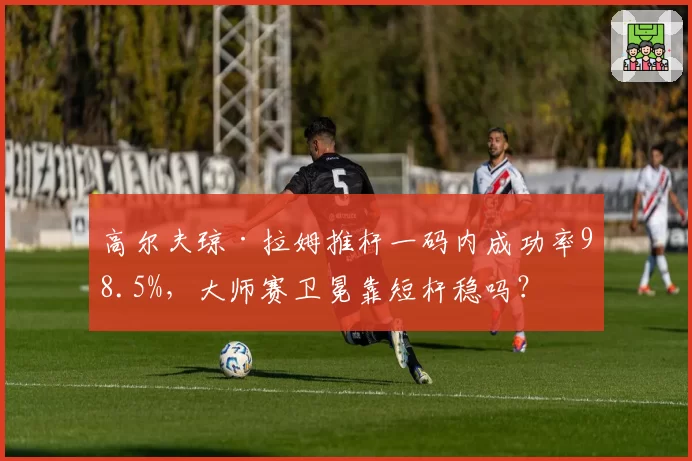 高尔夫琼·拉姆推杆一码内成功率98.5%，大师赛卫冕靠短杆稳吗？