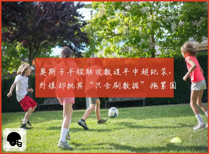 奥斯卡半程助攻数追平中超纪录，外媒却批其“只会刷数据”拖累国足