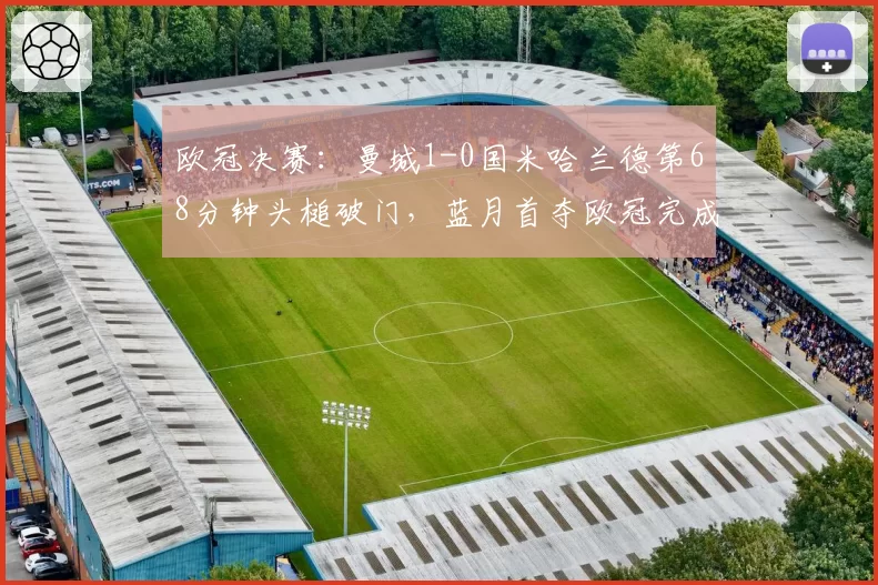 欧冠决赛：曼城1-0国米哈兰德第68分钟头槌破门，蓝月首夺欧冠完成三冠王
