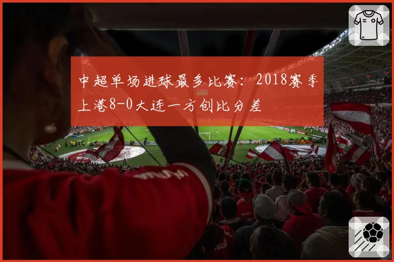 中超单场进球最多比赛:2018赛季上港8-0大连一方创比分差