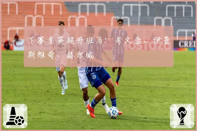 下赛季英超升班马:考文垂、伊普斯维奇、赫尔城