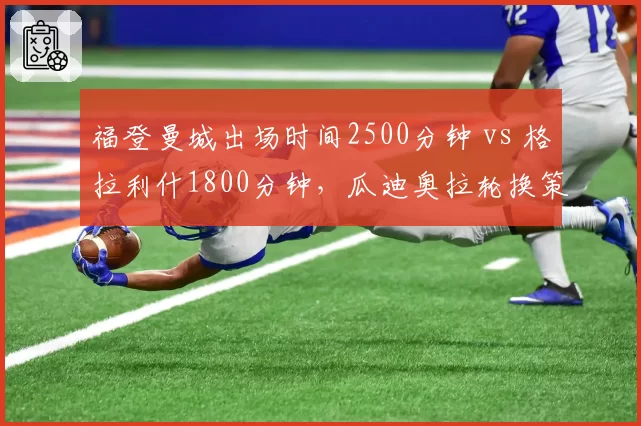 福登曼城出场时间2500分钟 vs 格拉利什1800分钟，瓜迪奥拉轮换策略下的产出差异