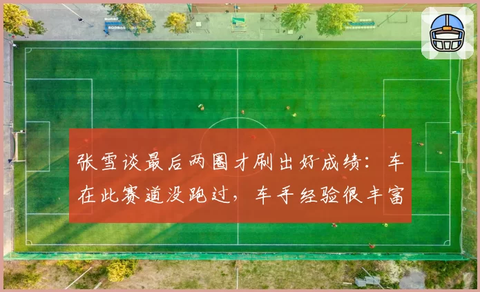 张雪谈最后两圈才刷出好成绩：车在此赛道没跑过，车手经验很丰富