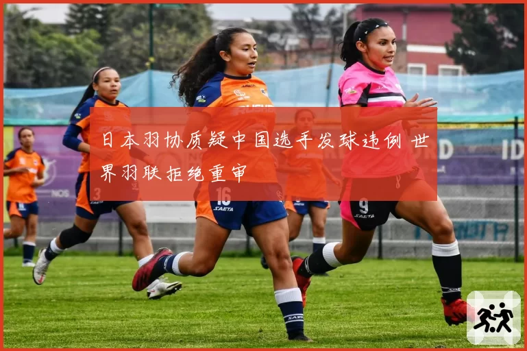 日本羽协质疑中国选手发球违例 世界羽联拒绝重审