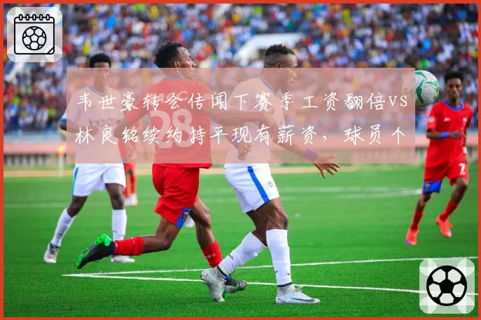 韦世豪转会传闻下赛季工资翻倍vs林良铭续约持平现有薪资，球员个人品牌价值与市场理性碰撞