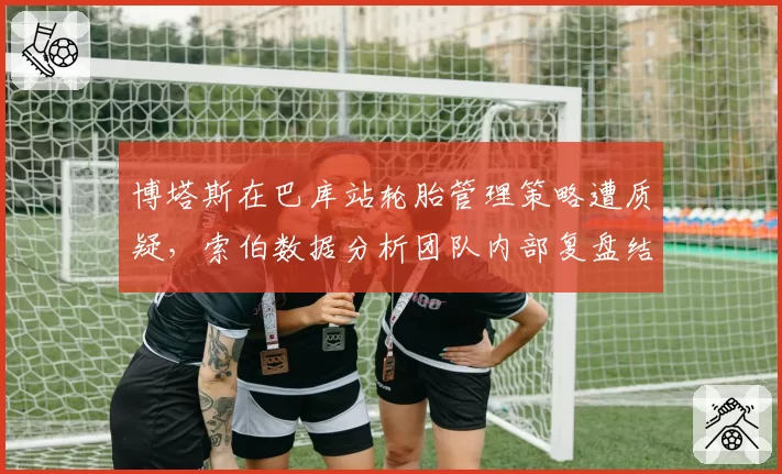 博塔斯在巴库站轮胎管理策略遭质疑,索伯数据分析团队内部复盘结论分歧