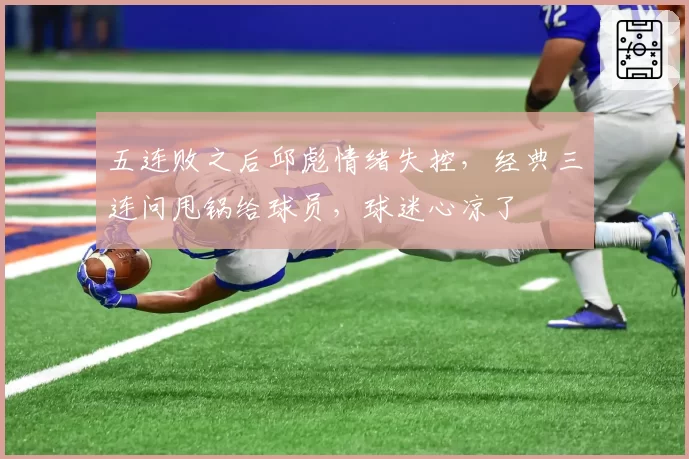 五连败之后邱彪情绪失控，经典三连问甩锅给球员，球迷心凉了