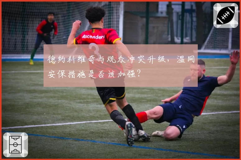 德约科维奇与观众冲突升级，温网安保措施是否该加强？