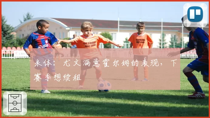 米体:尤文满意霍尔姆的表现,下赛季想续租