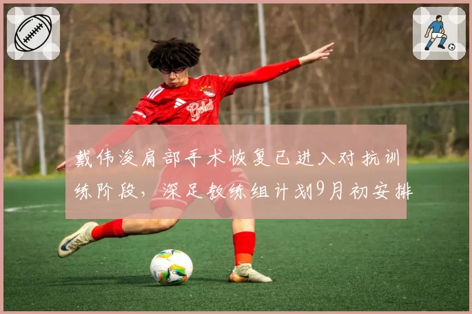 戴伟浚肩部手术恢复已进入对抗训练阶段，深足教练组计划9月初安排复出