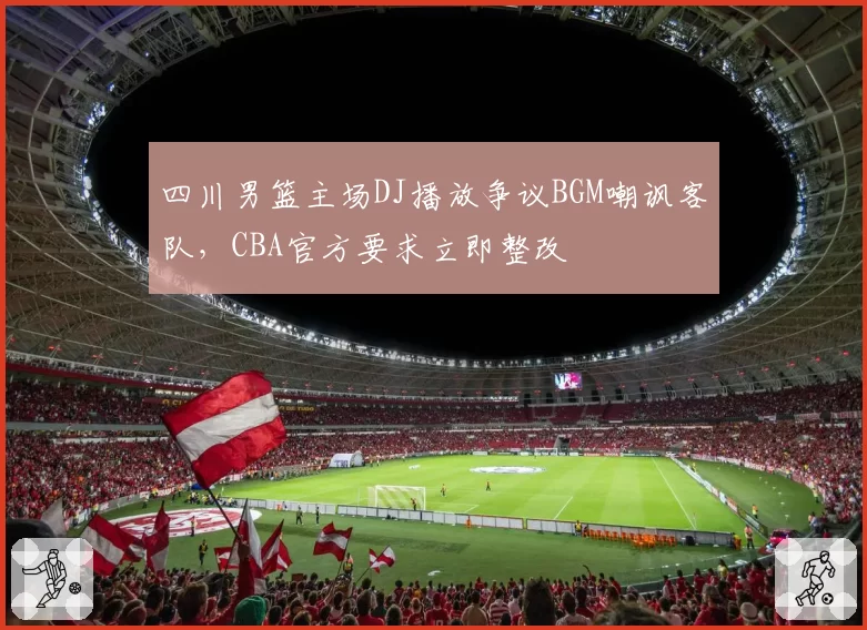 四川男篮主场DJ播放争议BGM嘲讽客队，CBA官方要求立即整改