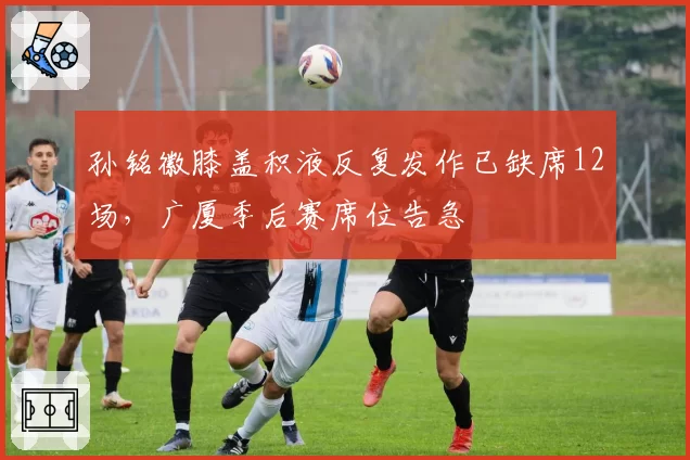 孙铭徽膝盖积液反复发作已缺席12场，广厦季后赛席位告急