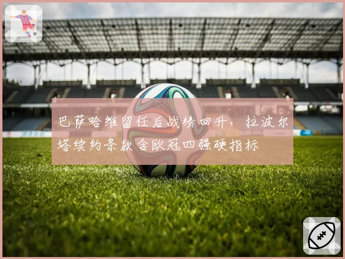 巴萨哈维留任后战绩回升,拉波尔塔续约条款含欧冠四强硬指标