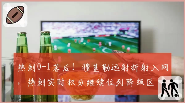 热刺0-1落后!穆基勒远射折射入网,热刺实时积分继续位列降级区