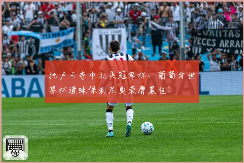 托卢卡夺中北美冠军杯，葡萄牙世界杯遗珠保利尼奥荣膺最佳！