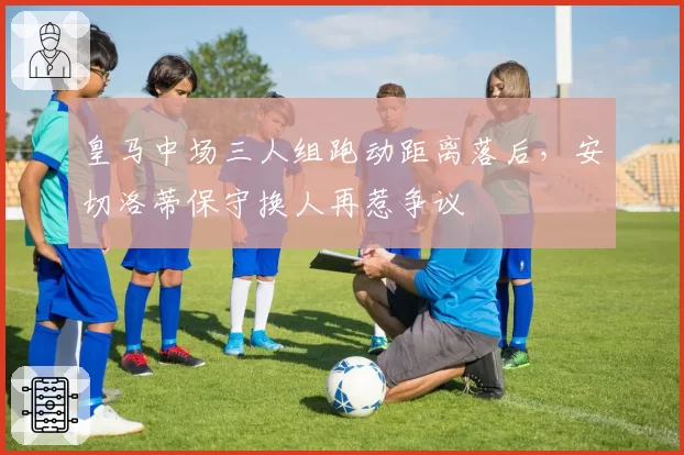 皇马中场三人组跑动距离落后，安切洛蒂保守换人再惹争议