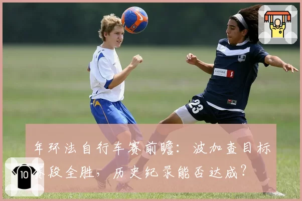 年环法自行车赛前瞻：波加查目标赛段全胜，历史纪录能否达成？